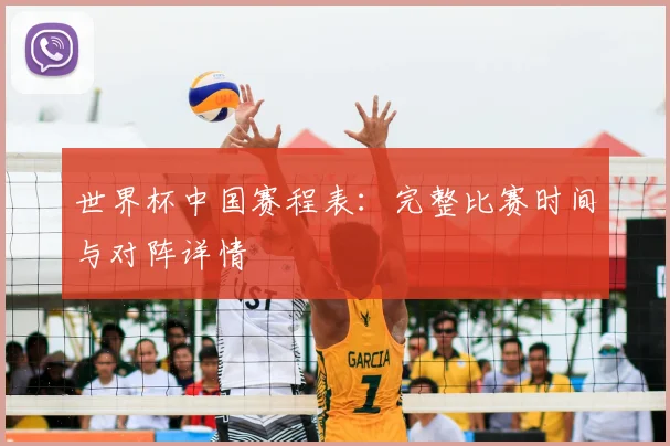 世界杯中国赛程表：完整比赛时间与对阵详情