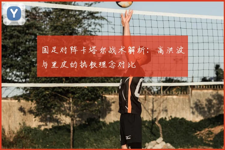 国足对阵卡塔尔战术解析:高洪波与里皮的执教理念对比