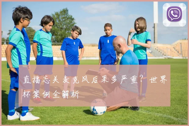 直播忘关麦克风后果多严重？世界杯案例全解析