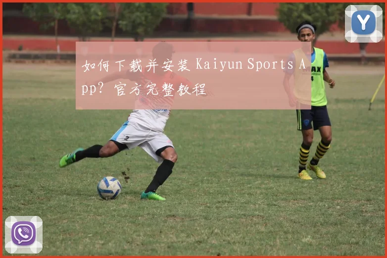 如何下载并安装 Kaiyun Sports App？官方完整教程