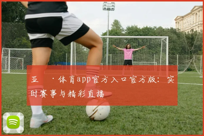 亚愽·体育app官方入口官方版：实时赛事与精彩直播