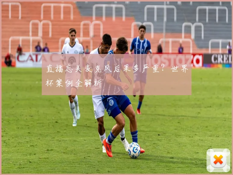 直播忘关麦克风后果多严重?世界杯案例全解析