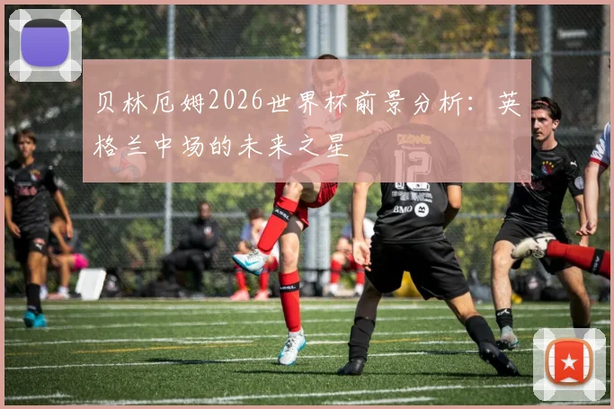 贝林厄姆2026世界杯前景分析:英格兰中场的未来之星