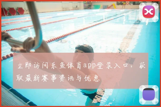 立即访问乐鱼体育app登录入口，获取最新赛事资讯与优惠