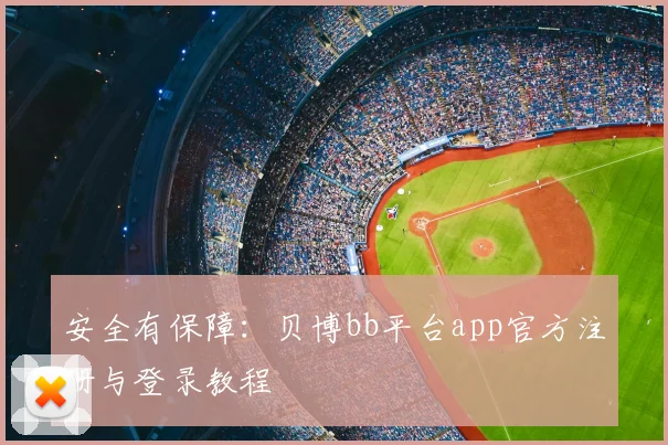 安全有保障：贝博bb平台app官方注册与登录教程