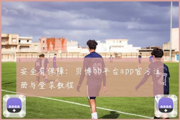 安全有保障：贝博bb平台app官方注册与登录教程