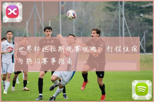 世界杯达拉斯观赛攻略:行程住宿与热门赛事指南