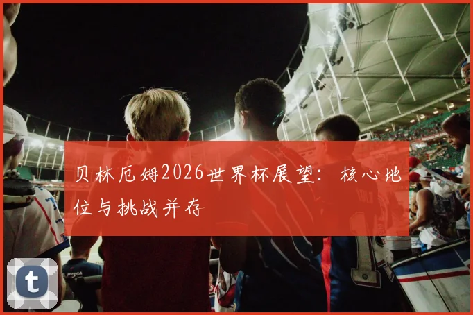 贝林厄姆2026世界杯展望：核心地位与挑战并存