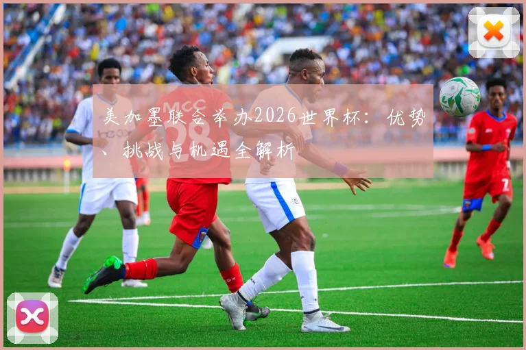 美加墨联合举办2026世界杯：优势、挑战与机遇全解析