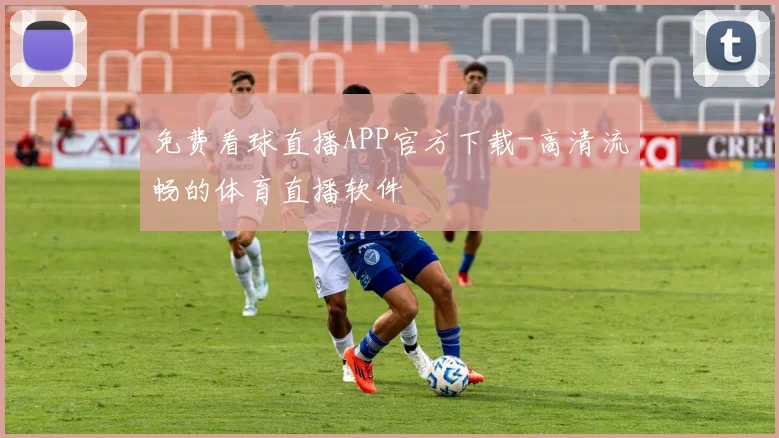 免费看球直播APP官方下载-高清流畅的体育直播软件