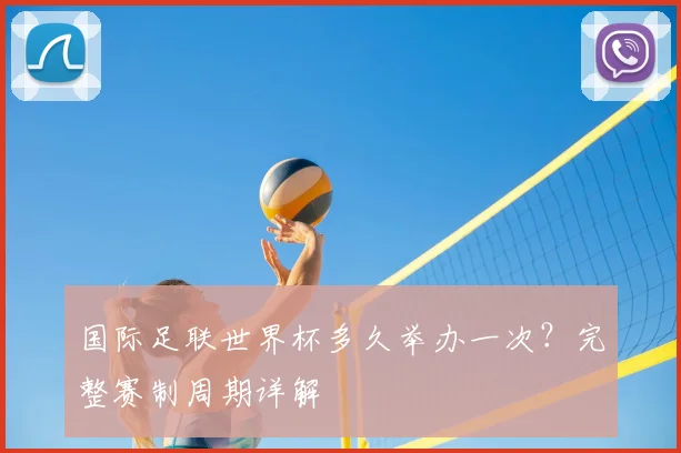 国际足联世界杯多久举办一次？完整赛制周期详解