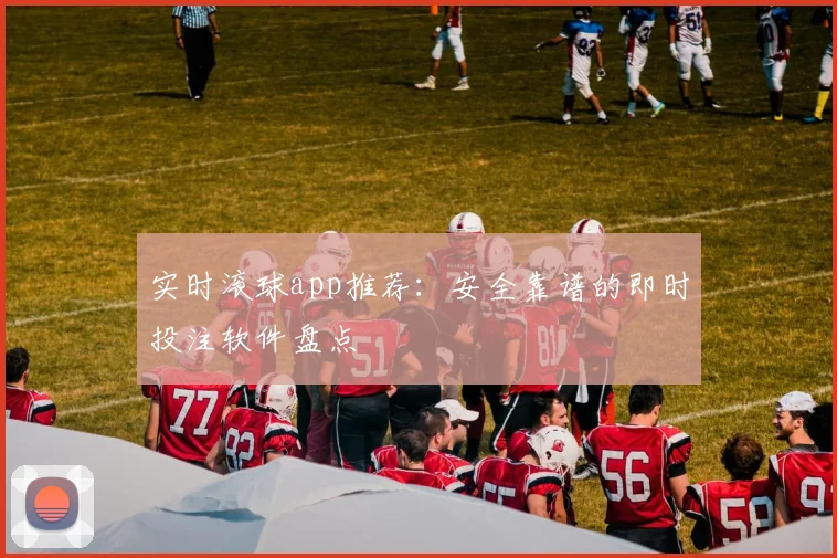 实时滚球app推荐：安全靠谱的即时投注软件盘点