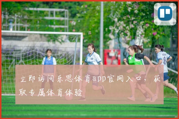 立即访问乐思体育app官网入口，获取专属体育体验
