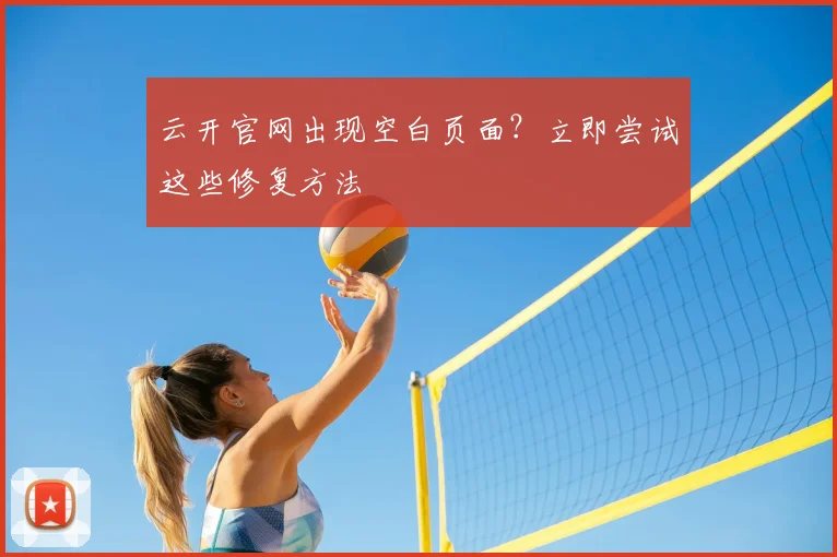云开官网出现空白页面?立即尝试这些修复方法
