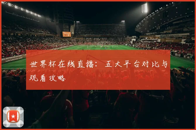 世界杯在线直播：五大平台对比与观看攻略