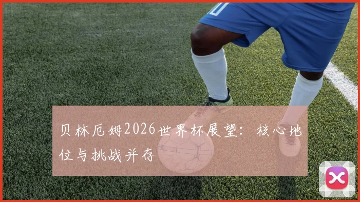 贝林厄姆2026世界杯展望:核心地位与挑战并存