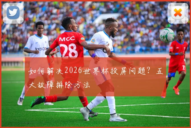 如何解决2026世界杯投屏问题？五大故障排除方法