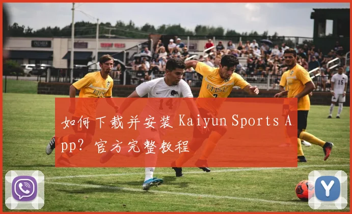 如何下载并安装 Kaiyun Sports App?官方完整教程