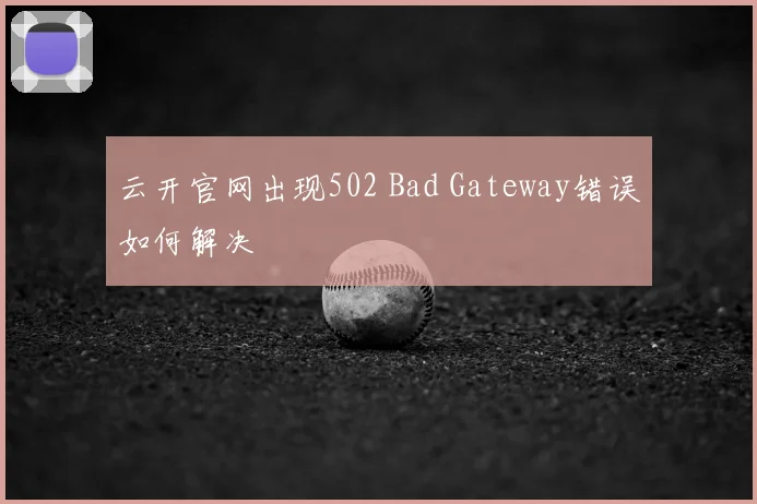 云开官网出现502 Bad Gateway错误如何解决