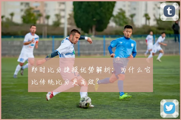 即时比分捷报优势解析：为什么它比传统比分更高效？