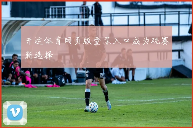 开运体育网页版登录入口成为观赛新选择