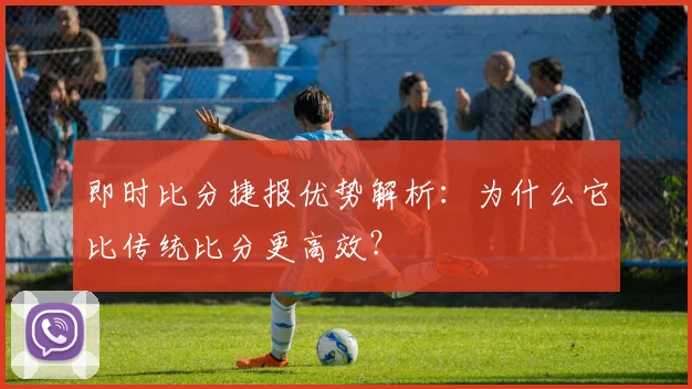 即时比分捷报优势解析：为什么它比传统比分更高效？