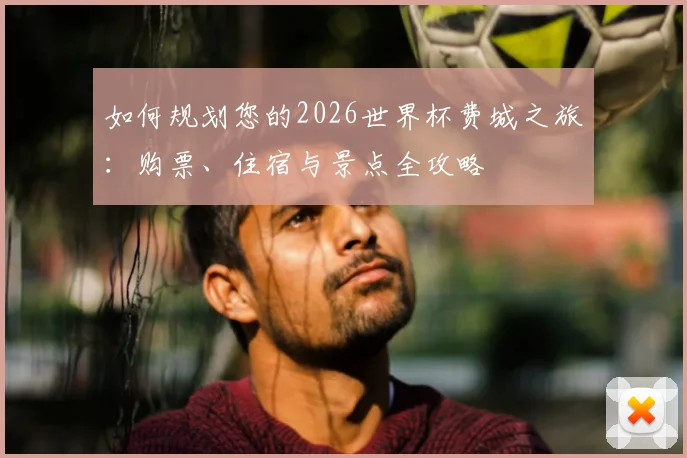 如何规划您的2026世界杯费城之旅：购票、住宿与景点全攻略