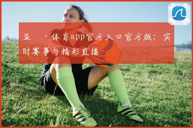 亚愽·体育app官方入口官方版：实时赛事与精彩直播