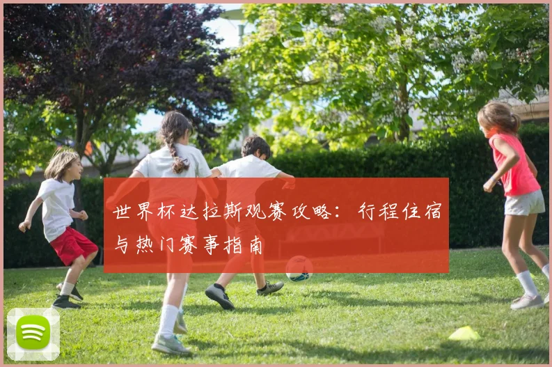 世界杯达拉斯观赛攻略：行程住宿与热门赛事指南