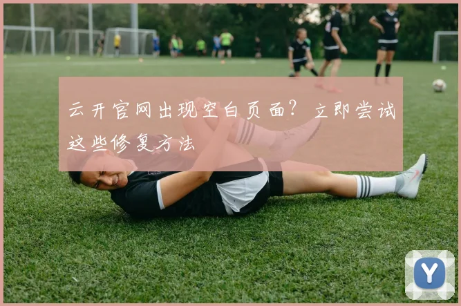 云开官网出现空白页面？立即尝试这些修复方法
