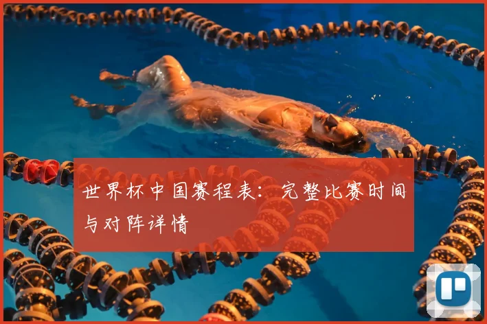 世界杯中国赛程表：完整比赛时间与对阵详情